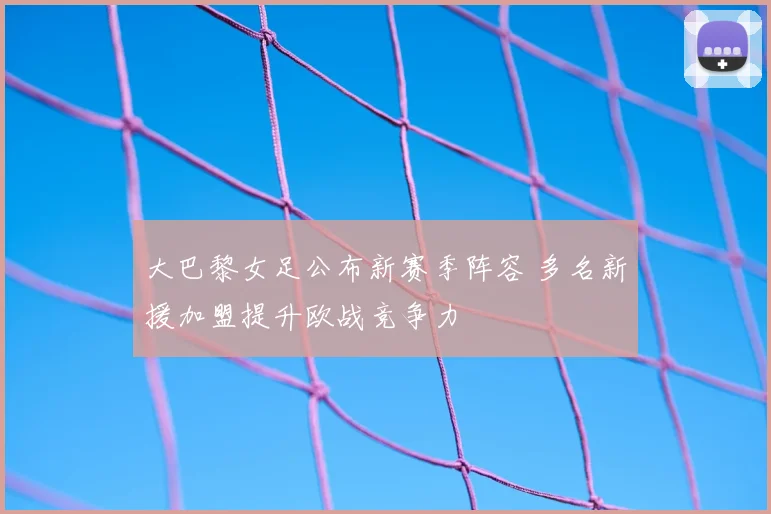 大巴黎女足公布新赛季阵容 多名新援加盟提升欧战竞争力